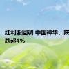 红利股回调 中国神华、陕西煤业跌超4%