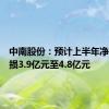 中南股份：预计上半年净利润亏损3.9亿元至4.8亿元