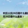 农历12月26日是什么星座（12月26日是什么星座）