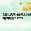 在岸人民币兑美元北京时间16:30官方收报7.2759