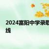 2024富阳中学录取分数线