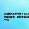 上海挂牌五宗宅地：徐汇滨江地块设最高限价，起始楼板价超10万元/平米