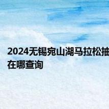 2024无锡宛山湖马拉松抽签结果在哪查询