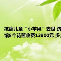 抗癌儿童“小苹果”去世 济南殡仪馆8个花篮收费13800元 多方回应