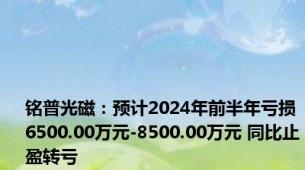 铭普光磁：预计2024年前半年亏损6500.00万元-8500.00万元 同比止盈转亏