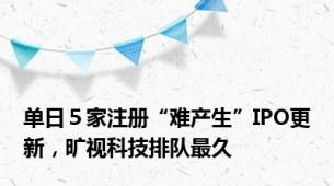 单日５家注册“难产生”IPO更新，旷视科技排队最久