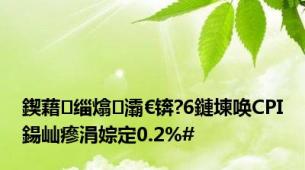 鍥藉缁熻灞€锛?6鏈堜唤CPI鍚屾瘮涓婃定0.2%#