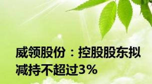 威领股份：控股股东拟减持不超过3%