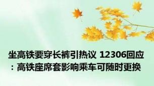 坐高铁要穿长裤引热议 12306回应：高铁座席套影响乘车可随时更换