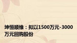 坤恒顺维：拟以1500万元-3000万元回购股份