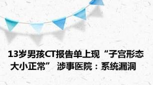 13岁男孩CT报告单上现“子宫形态 大小正常” 涉事医院：系统漏洞