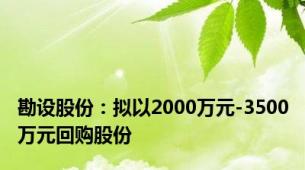 勘设股份：拟以2000万元-3500万元回购股份