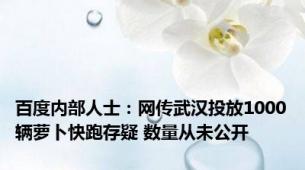 百度内部人士：网传武汉投放1000辆萝卜快跑存疑 数量从未公开