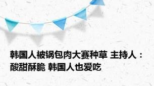 韩国人被锅包肉大赛种草 主持人：酸甜酥脆 韩国人也爱吃