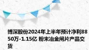 博深股份2024年上半年预计净利8850万-1.15亿 粉末冶金闸片产品交货