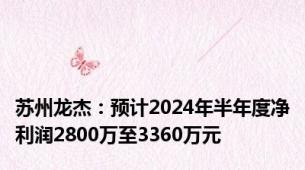 苏州龙杰：预计2024年半年度净利润2800万至3360万元