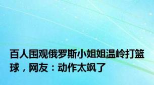 百人围观俄罗斯小姐姐温岭打篮球，网友：动作太飒了