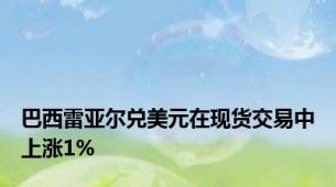 巴西雷亚尔兑美元在现货交易中上涨1%