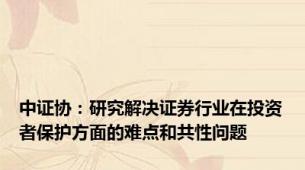 中证协：研究解决证券行业在投资者保护方面的难点和共性问题