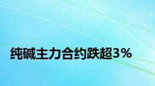 纯碱主力合约跌超3%