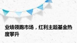 业绩领跑市场，红利主题基金热度攀升