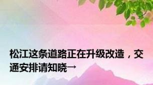 松江这条道路正在升级改造，交通安排请知晓→