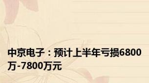 中京电子：预计上半年亏损6800万-7800万元