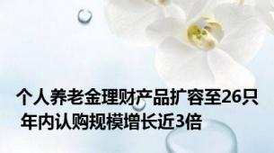 个人养老金理财产品扩容至26只 年内认购规模增长近3倍