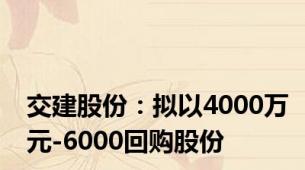 交建股份：拟以4000万元-6000回购股份