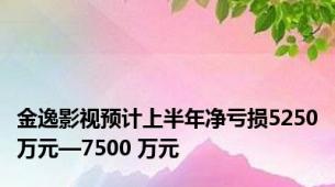 金逸影视预计上半年净亏损5250万元—7500 万元