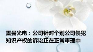 雷曼光电：公司针对个别公司侵犯知识产权的诉讼正在正常审理中