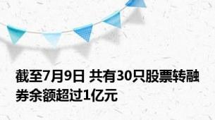 截至7月9日 共有30只股票转融券余额超过1亿元