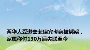 两华人受邀去菲律宾考察被绑架，家属称付130万后失联至今