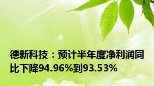 德新科技：预计半年度净利润同比下降94.96%到93.53%