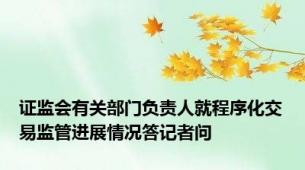 证监会有关部门负责人就程序化交易监管进展情况答记者问