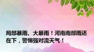 局部暴雨、大暴雨！河南南部雨还在下，警惕强对流天气！