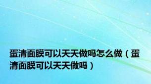 蛋清面膜可以天天做吗怎么做（蛋清面膜可以天天做吗）