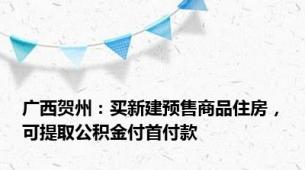 广西贺州：买新建预售商品住房，可提取公积金付首付款