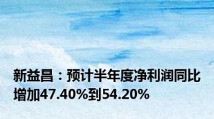 新益昌：预计半年度净利润同比增加47.40%到54.20%