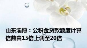 山东淄博：公积金贷款额度计算倍数由15倍上调至20倍