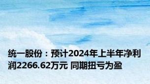 统一股份：预计2024年上半年净利润2266.62万元 同期扭亏为盈