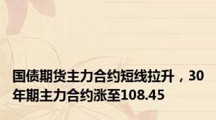 国债期货主力合约短线拉升，30年期主力合约涨至108.45