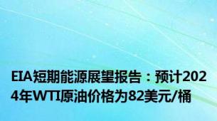 EIA短期能源展望报告：预计2024年WTI原油价格为82美元/桶