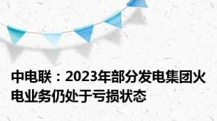 中电联：2023年部分发电集团火电业务仍处于亏损状态