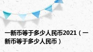 一新币等于多少人民币2021（一新币等于多少人民币）