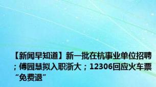 【新闻早知道】新一批在杭事业单位招聘；傅园慧拟入职浙大；12306回应火车票“免费退”