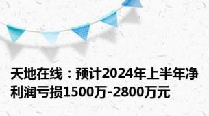 天地在线：预计2024年上半年净利润亏损1500万-2800万元