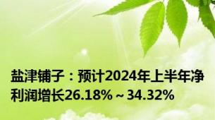 盐津铺子：预计2024年上半年净利润增长26.18%～34.32%