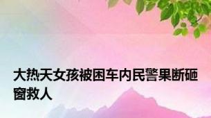 大热天女孩被困车内民警果断砸窗救人