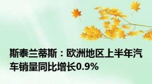 斯泰兰蒂斯：欧洲地区上半年汽车销量同比增长0.9%